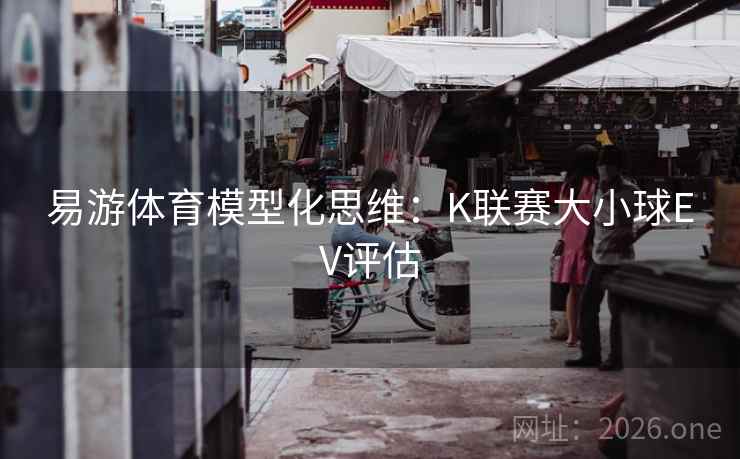 易游体育模型化思维：K联赛大小球EV评估
