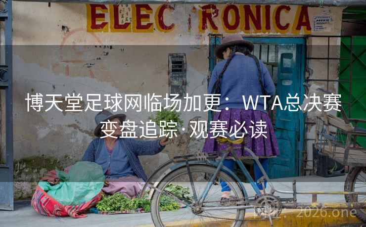 博天堂足球网临场加更：WTA总决赛变盘追踪·观赛必读