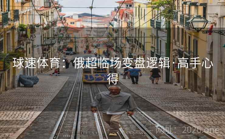 球速体育：俄超临场变盘逻辑·高手心得