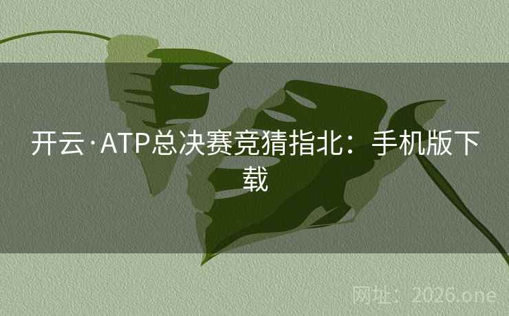 开云·ATP总决赛竞猜指北：手机版下载