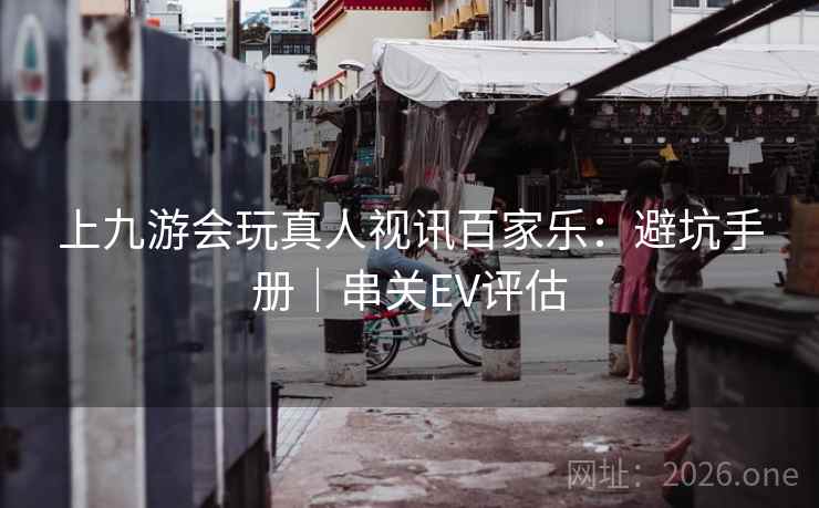 上九游会玩真人视讯百家乐：避坑手册｜串关EV评估