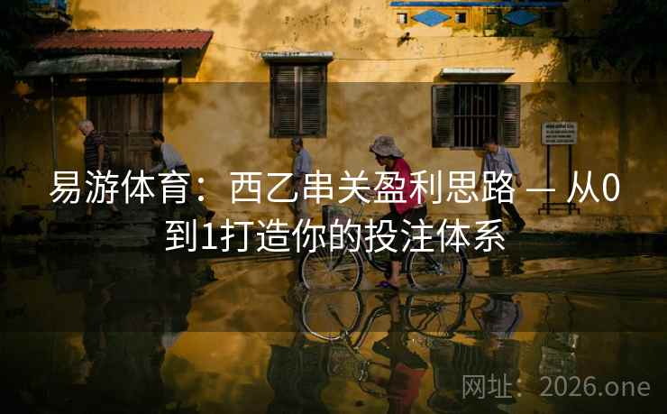易游体育：西乙串关盈利思路 — 从0到1打造你的投注体系
