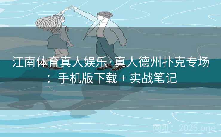 江南体育真人娱乐·真人德州扑克专场：手机版下载 + 实战笔记