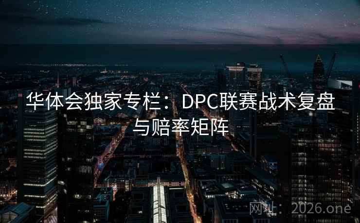 华体会独家专栏:DPC联赛战术复盘与赔率矩阵