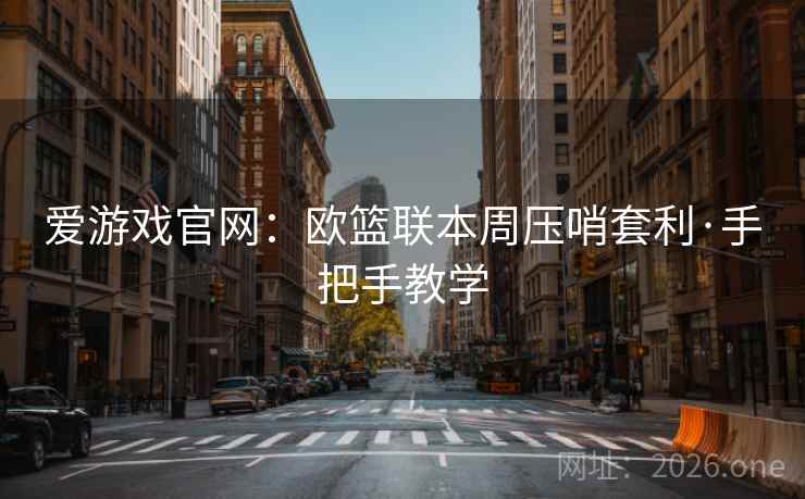 爱游戏官网:欧篮联本周压哨套利·手把手教学