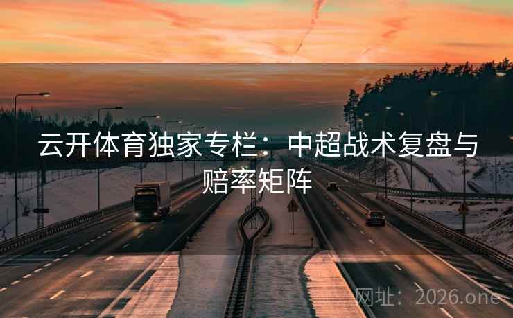 云开体育独家专栏:中超战术复盘与赔率矩阵