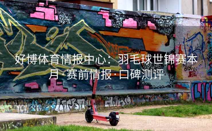 好博体育情报中心:羽毛球世锦赛本月·赛前情报·口碑测评