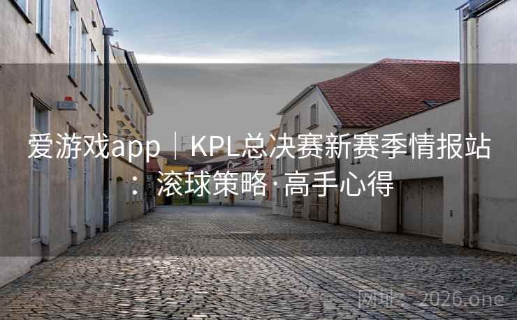 爱游戏app｜KPL总决赛新赛季情报站：滚球策略·高手心得