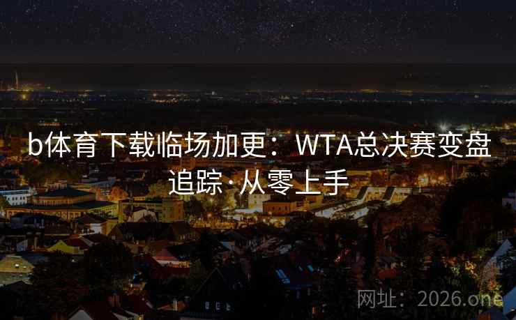 b体育下载临场加更：WTA总决赛变盘追踪·从零上手