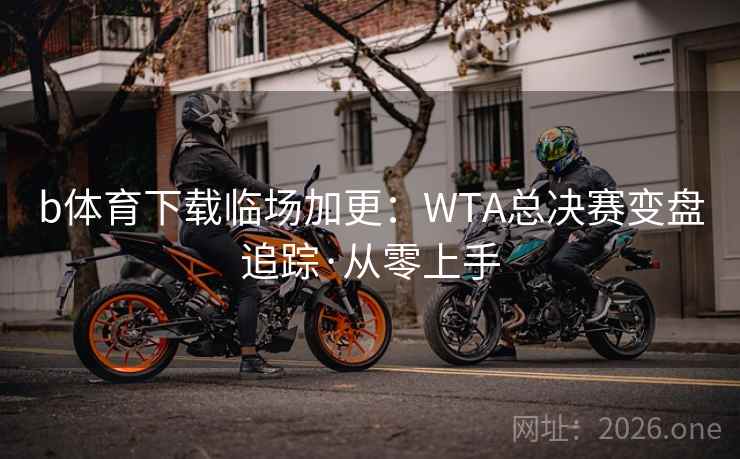 b体育下载临场加更：WTA总决赛变盘追踪·从零上手