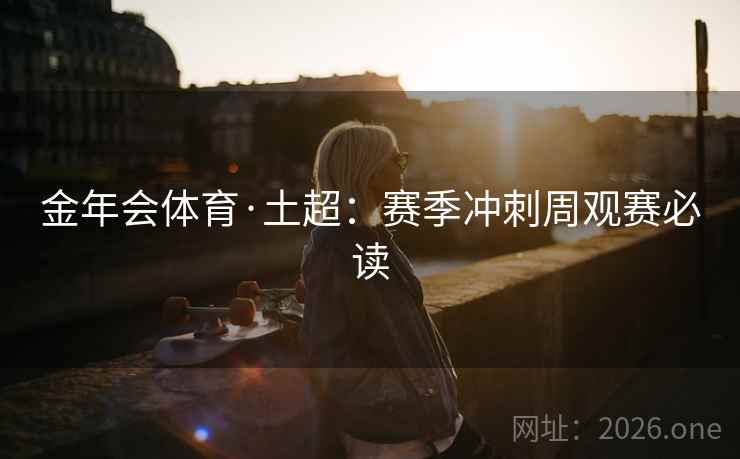 金年会体育·土超：赛季冲刺周观赛必读