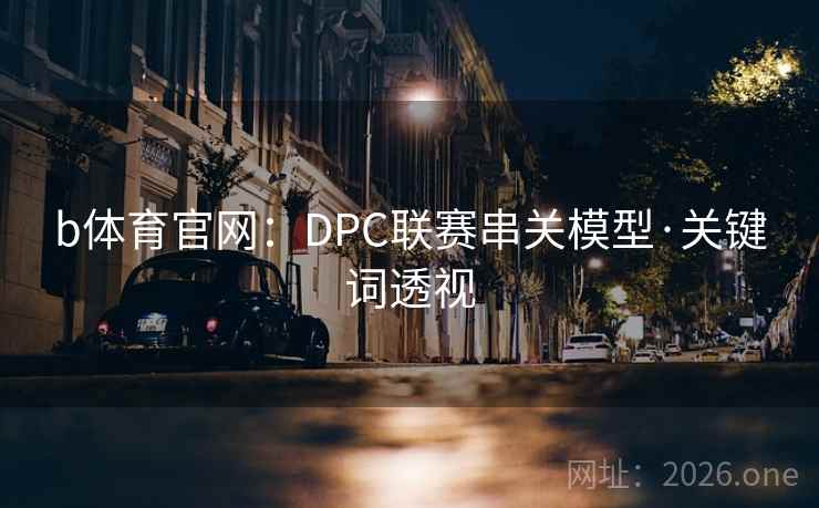 b体育官网：DPC联赛串关模型·关键词透视