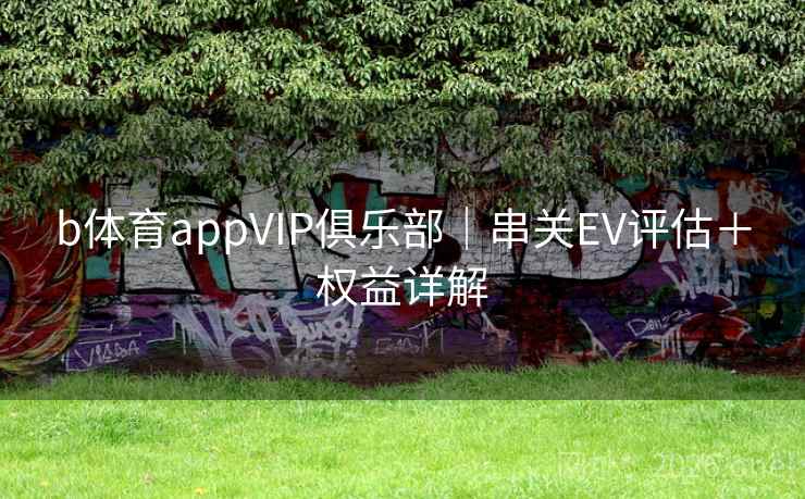 b体育appVIP俱乐部｜串关EV评估＋权益详解