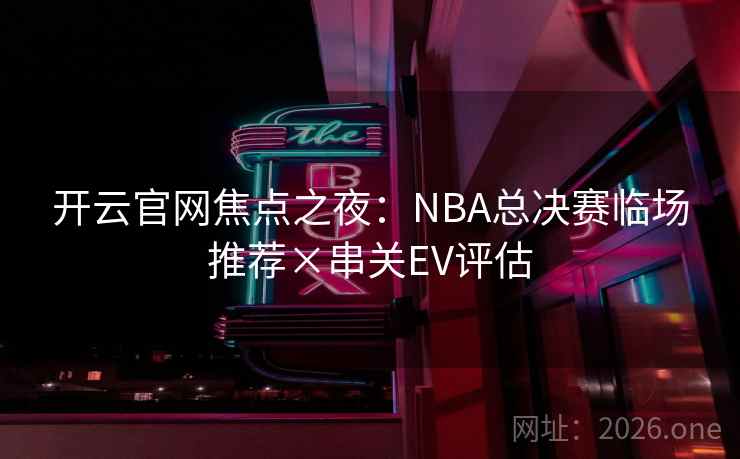 开云官网焦点之夜：NBA总决赛临场推荐×串关EV评估