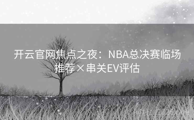 开云官网焦点之夜：NBA总决赛临场推荐×串关EV评估