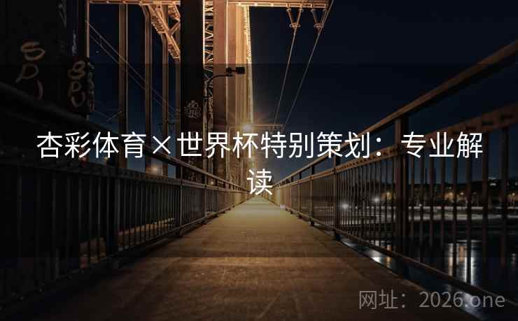 杏彩体育×世界杯特别策划：专业解读