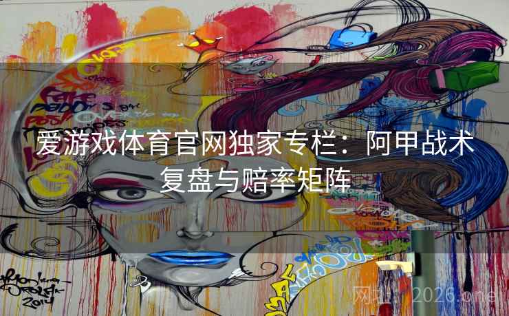 爱游戏体育官网独家专栏：阿甲战术复盘与赔率矩阵