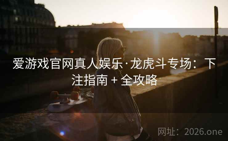 爱游戏官网真人娱乐·龙虎斗专场：下注指南 + 全攻略