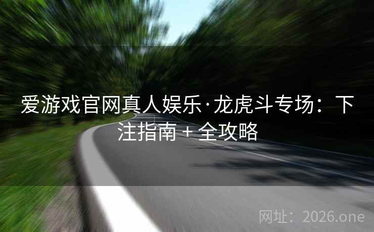 爱游戏官网真人娱乐·龙虎斗专场：下注指南 + 全攻略