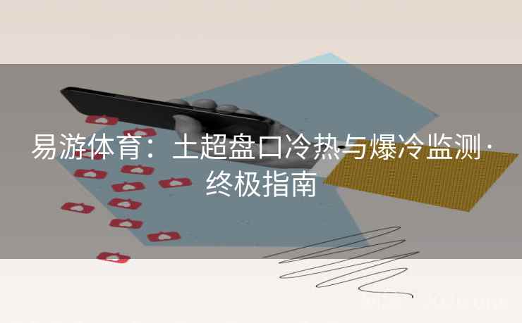 易游体育：土超盘口冷热与爆冷监测·终极指南
