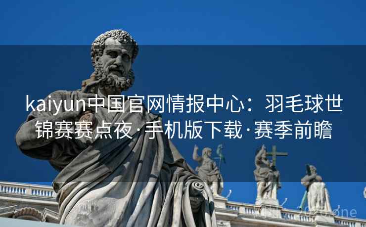 kaiyun中国官网情报中心：羽毛球世锦赛赛点夜·手机版下载·赛季前瞻