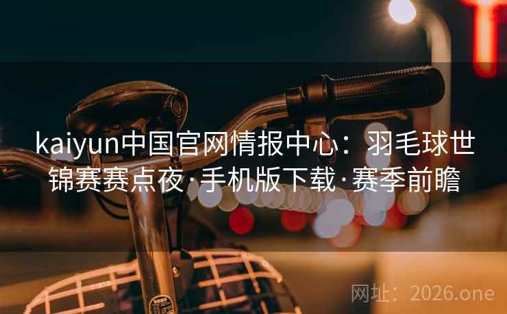 kaiyun中国官网情报中心：羽毛球世锦赛赛点夜·手机版下载·赛季前瞻