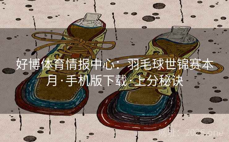 好博体育情报中心：羽毛球世锦赛本月·手机版下载·上分秘诀