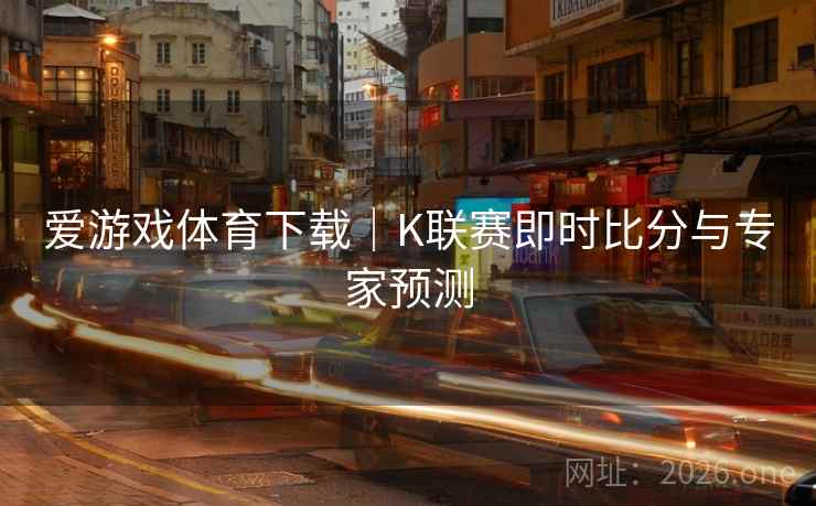 爱游戏体育下载｜K联赛即时比分与专家预测