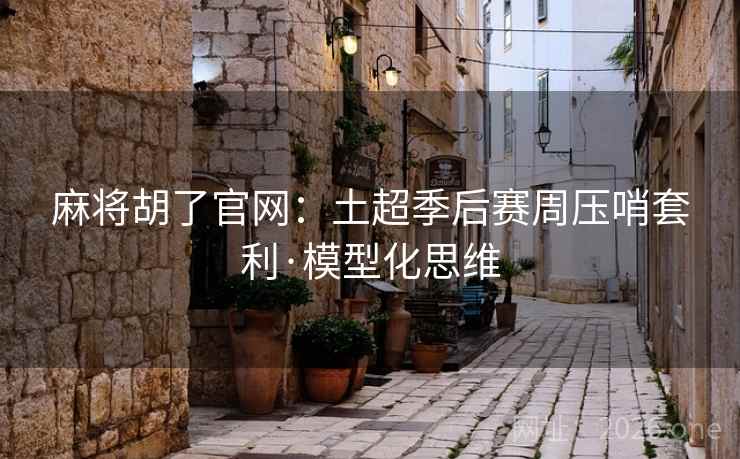 麻将胡了官网：土超季后赛周压哨套利·模型化思维