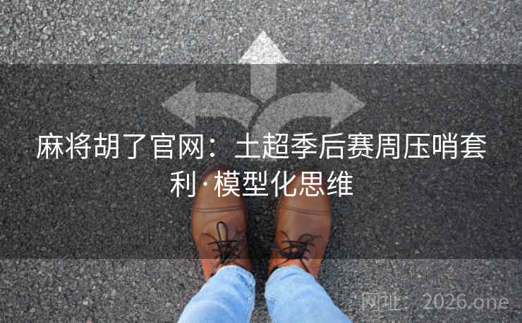 麻将胡了官网：土超季后赛周压哨套利·模型化思维