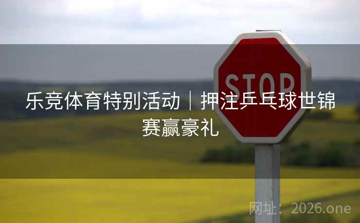 乐竞体育特别活动｜押注乒乓球世锦赛赢豪礼