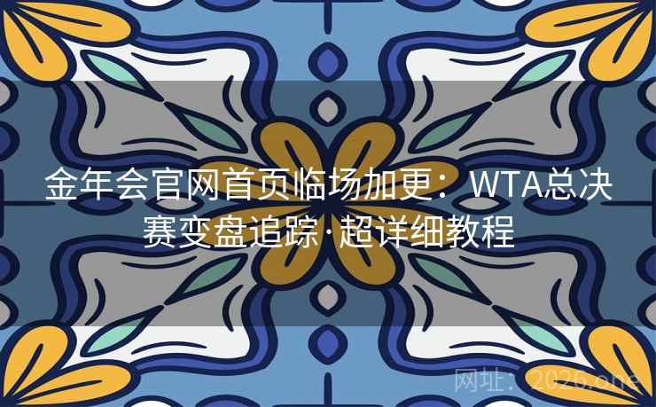 金年会官网首页临场加更：WTA总决赛变盘追踪·超详细教程