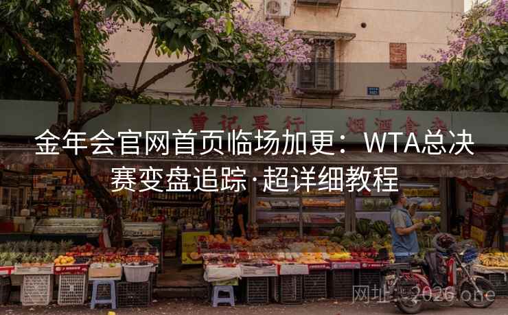 金年会官网首页临场加更：WTA总决赛变盘追踪·超详细教程