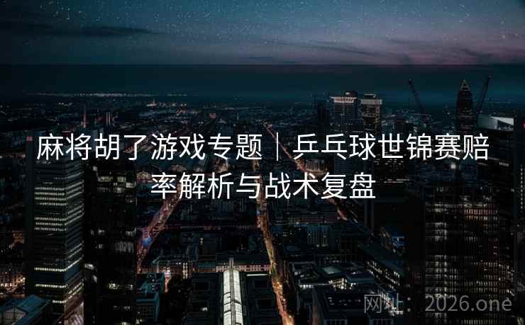 麻将胡了游戏专题｜乒乓球世锦赛赔率解析与战术复盘