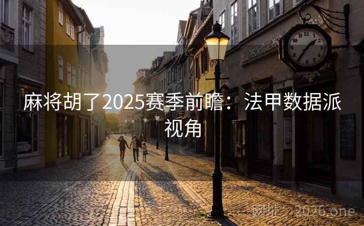 麻将胡了2025赛季前瞻：法甲数据派视角
