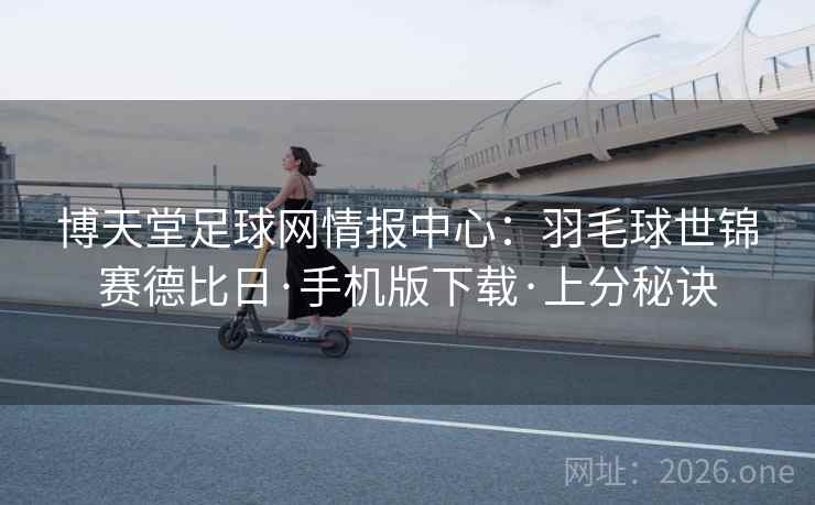 博天堂足球网情报中心：羽毛球世锦赛德比日·手机版下载·上分秘诀
