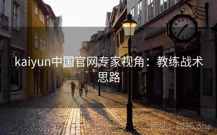 kaiyun中国官网专家视角：教练战术思路