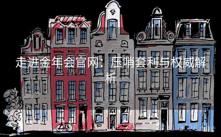 走进金年会官网：压哨套利与权威解析