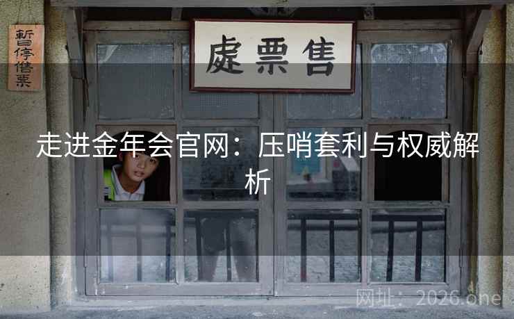 走进金年会官网：压哨套利与权威解析