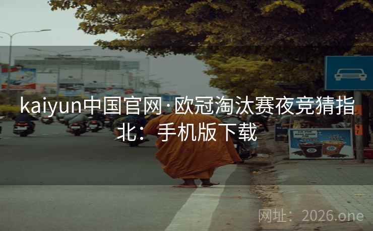 kaiyun中国官网·欧冠淘汰赛夜竞猜指北：手机版下载