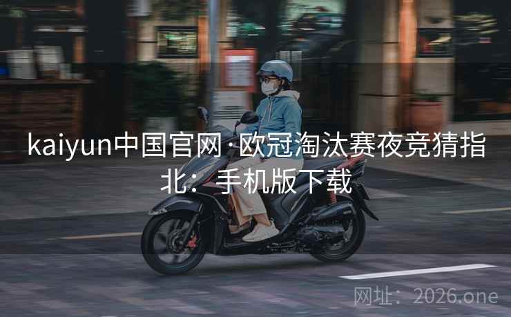 kaiyun中国官网·欧冠淘汰赛夜竞猜指北：手机版下载