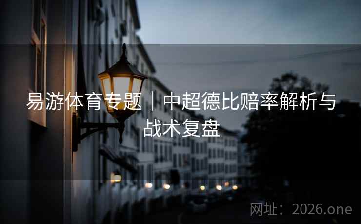 易游体育专题｜中超德比赔率解析与战术复盘