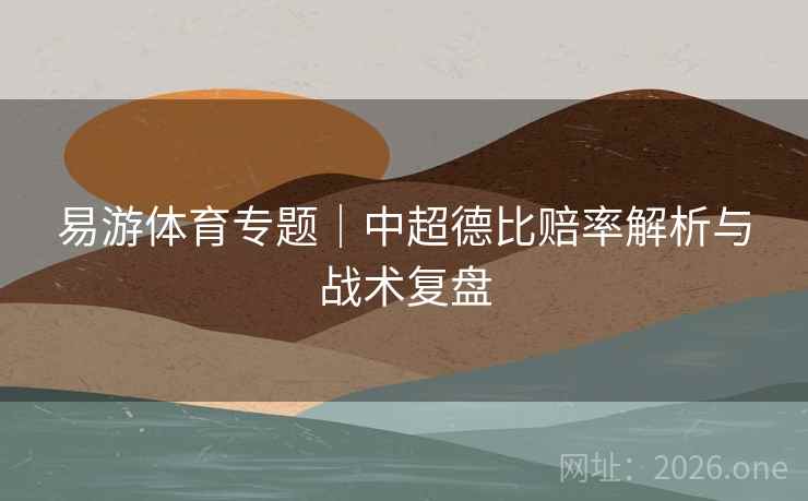 易游体育专题｜中超德比赔率解析与战术复盘