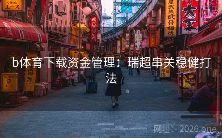 b体育下载资金管理：瑞超串关稳健打法