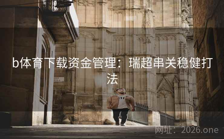 b体育下载资金管理：瑞超串关稳健打法