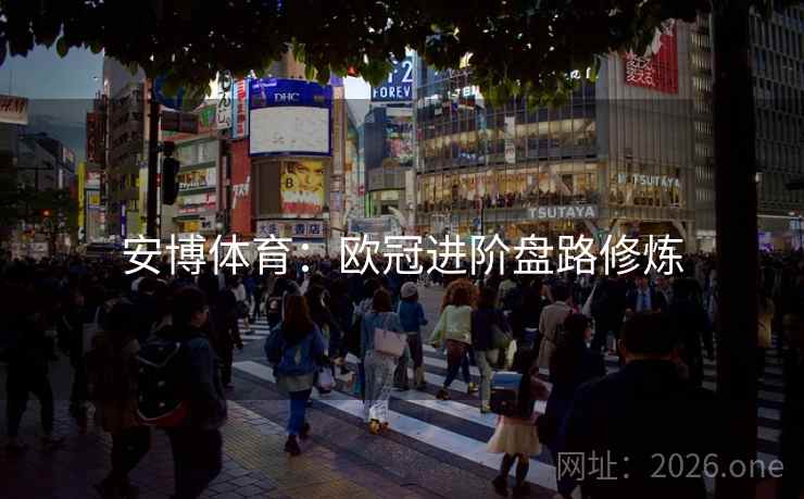 安博体育：欧冠进阶盘路修炼