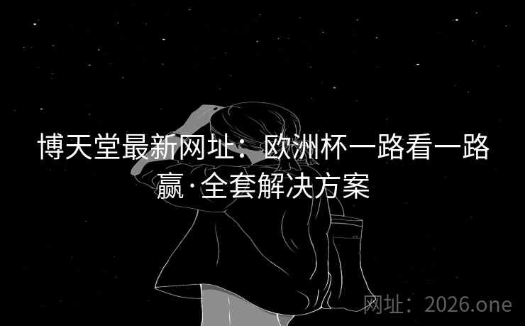 博天堂最新网址：欧洲杯一路看一路赢·全套解决方案