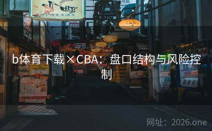 b体育下载×CBA：盘口结构与风险控制