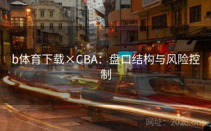b体育下载×CBA：盘口结构与风险控制