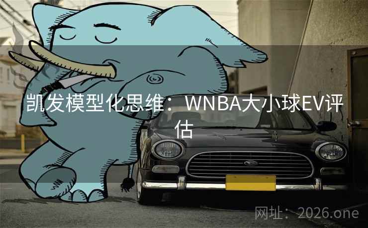 凯发模型化思维：WNBA大小球EV评估